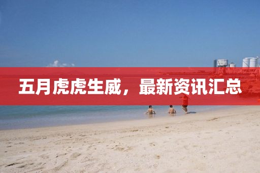 五月虎虎生威，最新資訊匯總