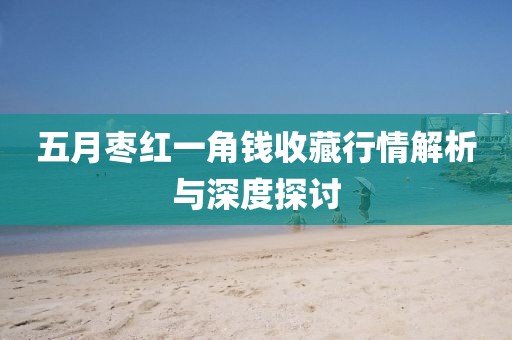 五月棗紅一角錢收藏行情解析與深度探討