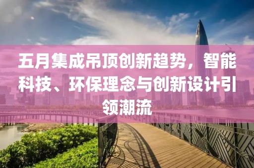 五月集成吊頂創新趨勢,智能科技、環保理念與創新設計引領潮流