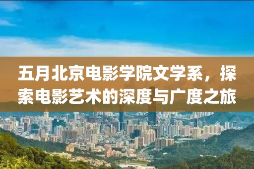 五月北京電影學院文學系,探索電影藝術的深度與廣度之旅