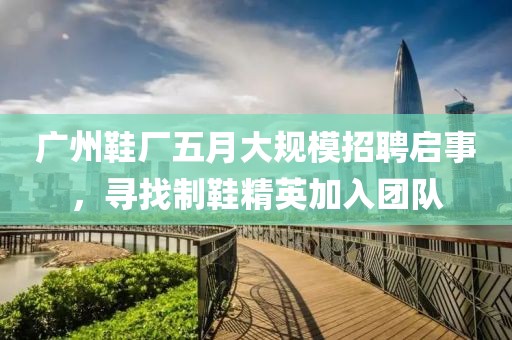 廣州鞋廠五月大規模招聘啟事，尋找制鞋精英加入團隊