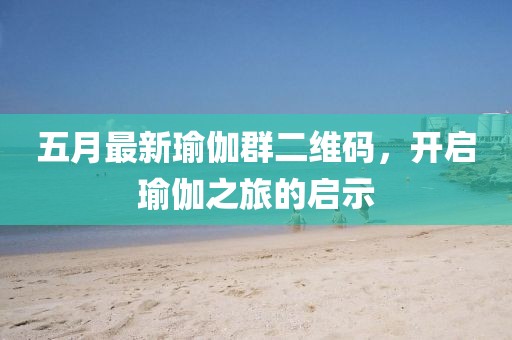 五月最新瑜伽群二維碼,開啟瑜伽之旅的啟示