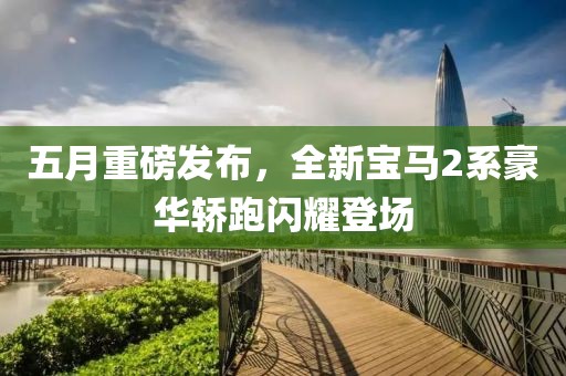 五月重磅發布,全新寶馬2系豪華轎跑閃耀登場