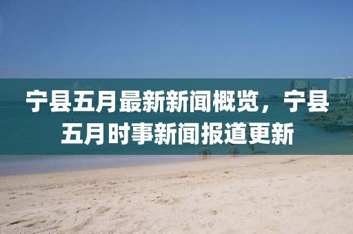 寧縣五月最新新聞概覽，寧縣五月時事新聞報道更新