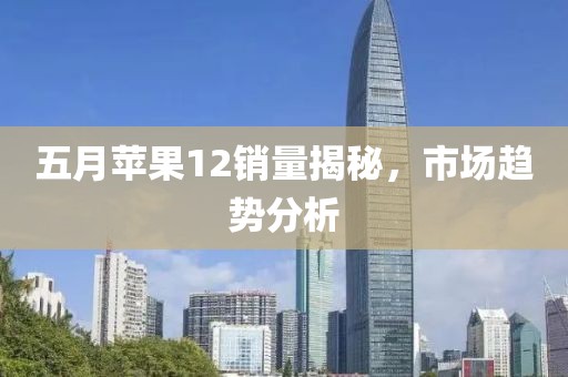 五月蘋果12銷量揭秘,市場(chǎng)趨勢(shì)分析