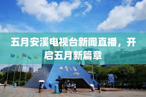 五月安溪電視臺新聞直播，開啟五月新篇章