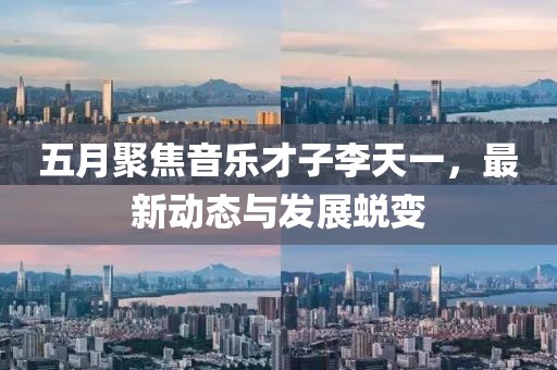五月聚焦音樂才子李天一，最新動態與發展蛻變
