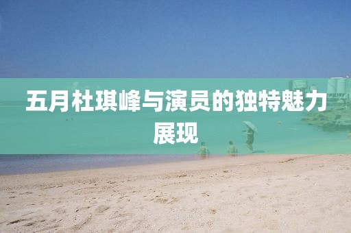 五月杜琪峰與演員的獨特魅力展現