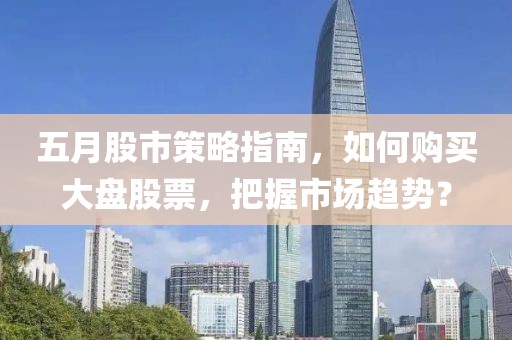 五月股市策略指南,如何購買大盤股票,把握市場趨勢?