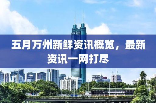 五月萬州新鮮資訊概覽，最新資訊一網(wǎng)打盡