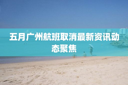 五月廣州航班取消最新資訊動態聚焦