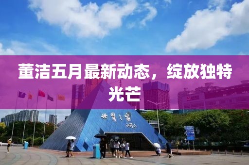 董潔五月最新動態,綻放獨特光芒