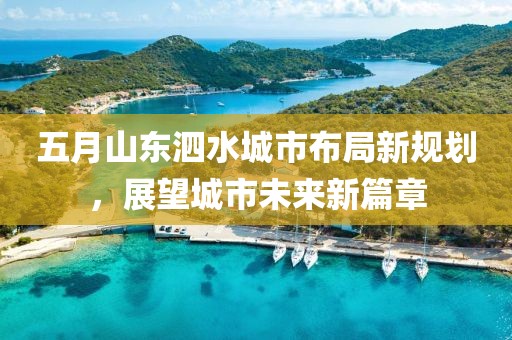 五月山東泗水城市布局新規劃,展望城市未來新篇章