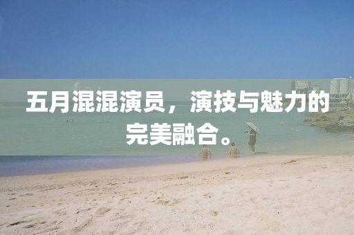 五月混混演員，演技與魅力的完美融合。