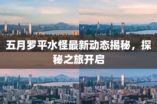 五月羅平水怪最新動態揭秘,探秘之旅開啟