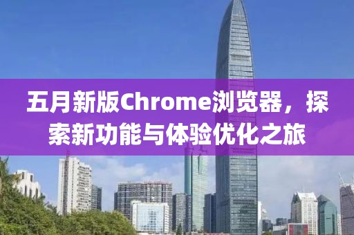 五月新版Chrome瀏覽器,探索新功能與體驗(yàn)優(yōu)化之旅