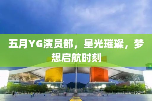 五月YG演員部，星光璀璨，夢想啟航時刻