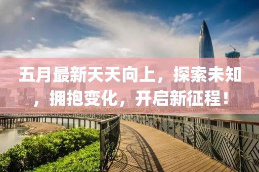 五月最新天天向上，探索未知，擁抱變化，開啟新征程！