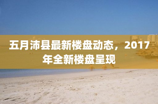 五月沛縣最新樓盤動態(tài),2017年全新樓盤呈現(xiàn)