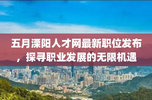 五月溧陽(yáng)人才網(wǎng)最新職位發(fā)布,探尋職業(yè)發(fā)展的無(wú)限機(jī)遇