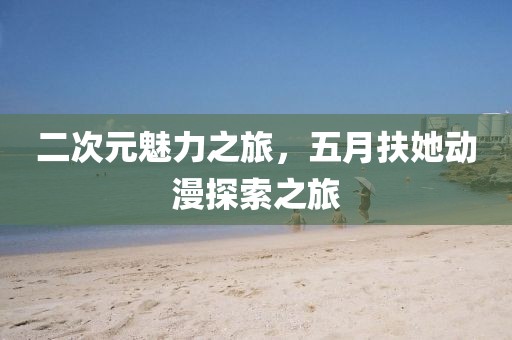 二次元魅力之旅，五月扶她動漫探索之旅