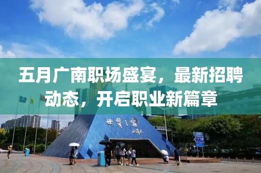 五月廣南職場盛宴,最新招聘動態,開啟職業新篇章