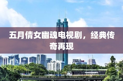 五月倩女幽魂電視劇，經典傳奇再現