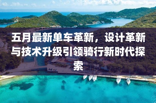 五月最新單車革新,設(shè)計(jì)革新與技術(shù)升級(jí)引領(lǐng)騎行新時(shí)代探索