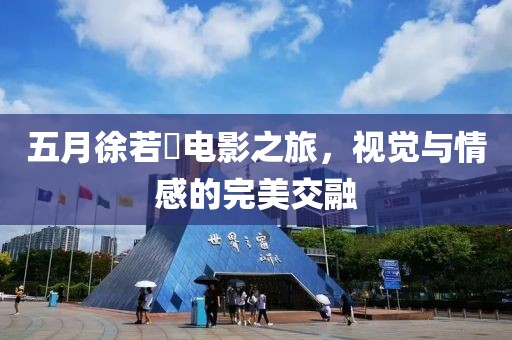五月徐若瑄電影之旅，視覺與情感的完美交融