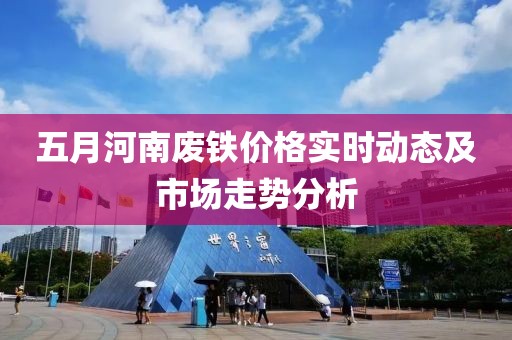 五月河南廢鐵價格實時動態及市場走勢分析