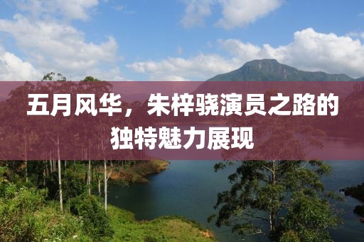 五月風華，朱梓驍演員之路的獨特魅力展現