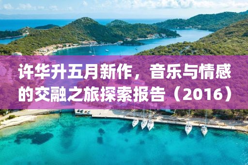 許華升五月新作，音樂與情感的交融之旅探索報告（2016）