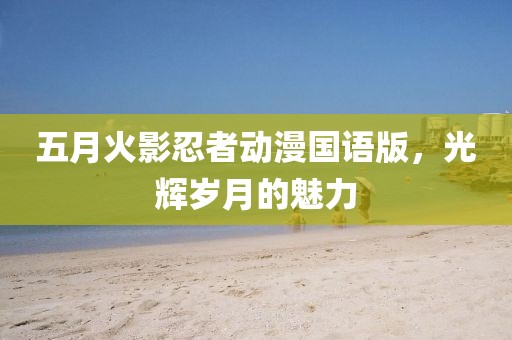 五月火影忍者動漫國語版,光輝歲月的魅力