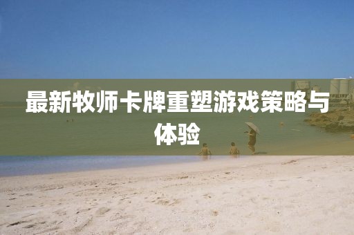 最新牧師卡牌重塑游戲策略與體驗