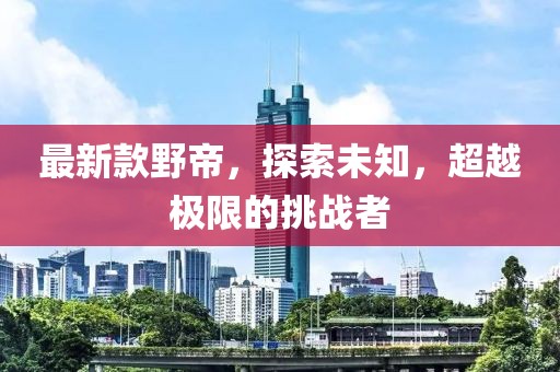 最新款野帝，探索未知，超越極限的挑戰者