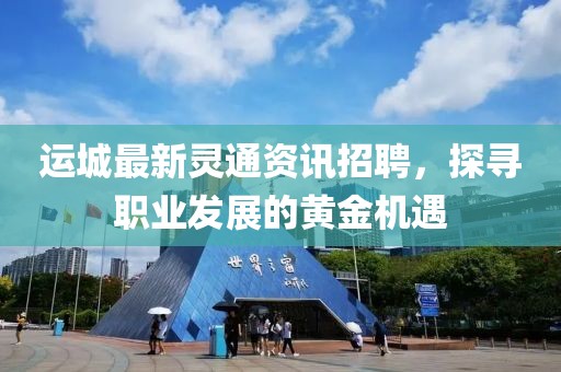 運城最新靈通資訊招聘，探尋職業發展的黃金機遇