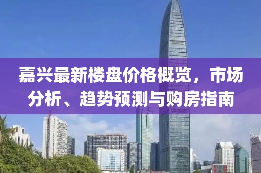 嘉興最新樓盤價格概覽，市場分析、趨勢預測與購房指南