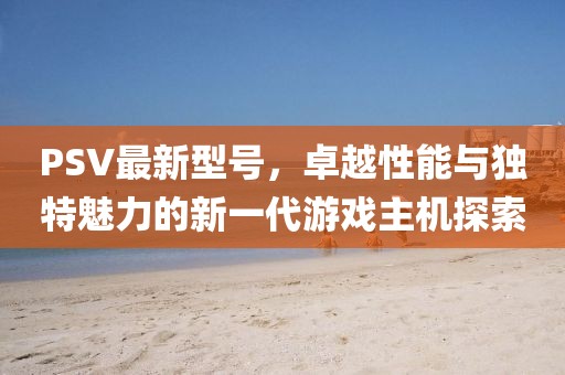 PSV最新型號,卓越性能與獨(dú)特魅力的新一代游戲主機(jī)探索