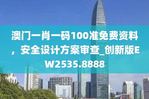 澳門一肖一碼100準(zhǔn)免費(fèi)資料,安全設(shè)計方案審查_創(chuàng)新版EW2535.8888