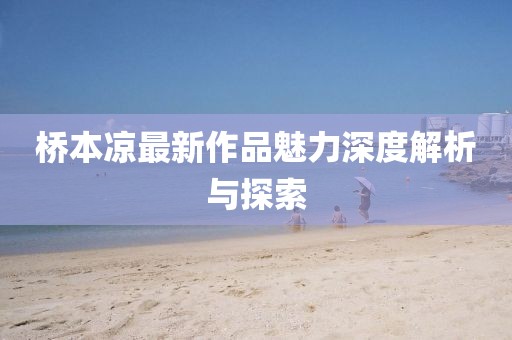 橋本涼最新作品魅力深度解析與探索