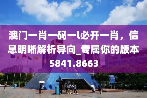 澳門一肖一碼一l必開一肖,信息明晰解析導向_專屬你的版本5841.8663