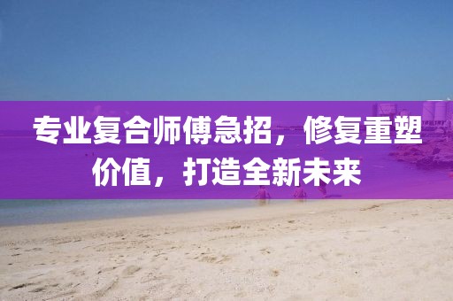 專業復合師傅急招,修復重塑價值,打造全新未來