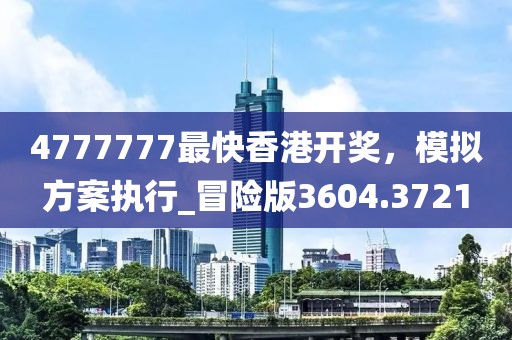 4777777最快香港開獎，模擬方案執行_冒險版3604.3721