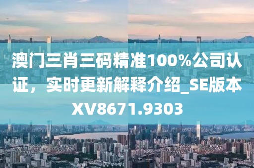 澳門三肖三碼精準100%公司認證，實時更新解釋介紹_SE版本XV8671.9303