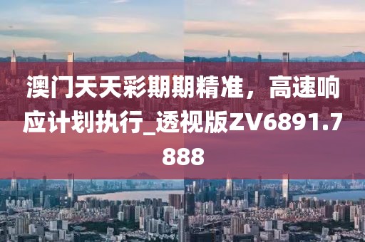 澳門天天彩期期精準，高速響應計劃執行_透視版ZV6891.7888