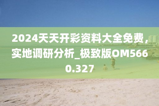 2024天天開(kāi)彩資料大全免費(fèi),實(shí)地調(diào)研分析_極致版OM5660.327