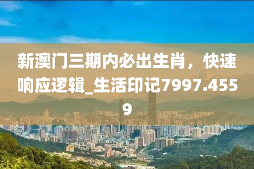 新澳門三期內(nèi)必出生肖，快速響應(yīng)邏輯_生活印記7997.4559