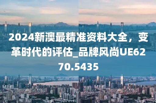 2024新澳最精準資料大全,變革時代的評估_品牌風尚UE6270.5435