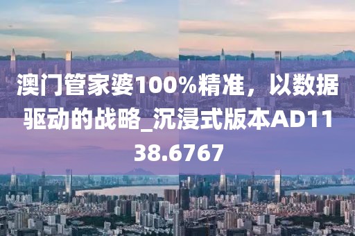 澳門管家婆100%精準(zhǔn),以數(shù)據(jù)驅(qū)動的戰(zhàn)略_沉浸式版本AD1138.6767