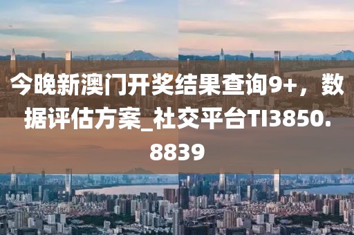 今晚新澳門開獎結(jié)果查詢9+,數(shù)據(jù)評估方案_社交平臺TI3850.8839